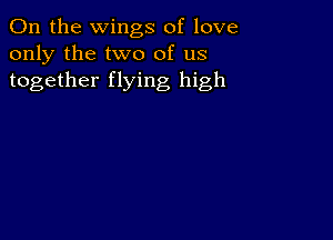 0n the wings of love
only the two of us
together flying high