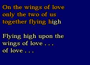 0n the wings of love
only the two of us
together flying high

Flying high upon the
Wings of love . . .
of love . . .