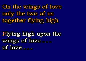 0n the wings of love
only the two of us
together flying high

Flying high upon the
Wings of love . . .
of love . . .