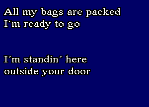 All my bags are packed
I'm ready to go

I m standin' here
outside your door