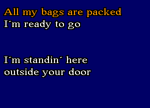 All my bags are packed
I'm ready to go

I m standin' here
outside your door