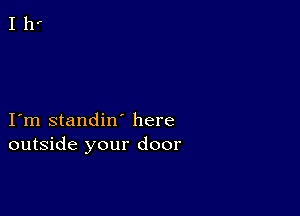 I m standin' here
outside your door