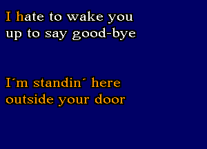 I hate to wake you
up to say good-bye

I m standin' here
outside your door