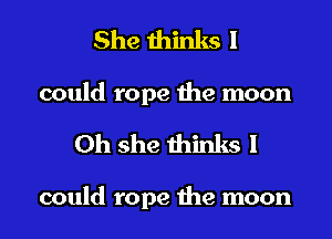 She thinks I
could rope the moon

Oh she thinks I

could rope the moon