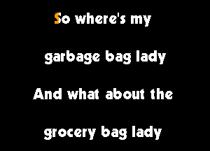 So where's my

garbage bag lady

And what about the

grocery bag lady