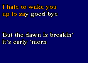 I hate to wake you
up to say good-bye

But the dawn is breakin'
ifs early morn