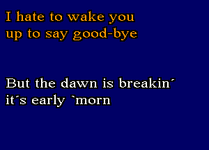 I hate to wake you
up to say good-bye

But the dawn is breakin'
ifs early morn