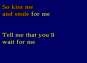 So kiss me
and smile for me

Tell me that you'll
wait for me