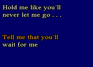 Hold me like you'll
never let me go . . .

Tell me that you'll
wait for me