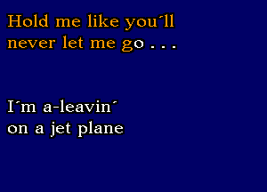 Hold me like you'll
never let me go . . .

I m a-leavin'
on a jet plane