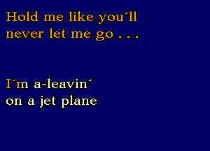 Hold me like you'll
never let me go . . .

I m a-leavin'
on a jet plane