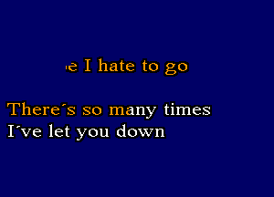 -e I hate to go

There's so many times
I've let you down