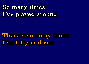 So many times
I've played around

There's so many times
I've let you down