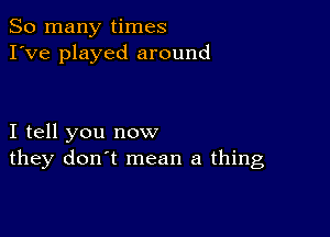 So many times
I've played around

I tell you now
they don't mean a thing