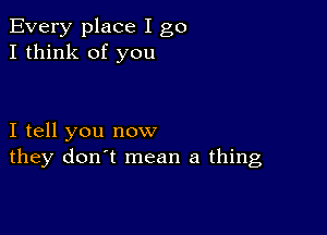 Every place I go
I think of you

I tell you now
they don't mean a thing