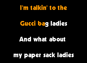 I'm talkin' to the

Gucci bag ladies

And what about

my paper sack ladies