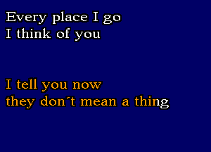 Every place I go
I think of you

I tell you now
they don't mean a thing