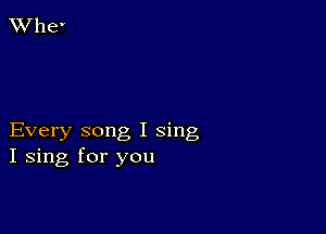 Every song I sing
I sing for you