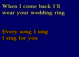 When I come back I'll
wear your wedding ring

Every song I sing
I sing for you