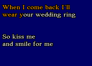 When I come back I'll
wear your wedding ring

So kiss me
and smile for me