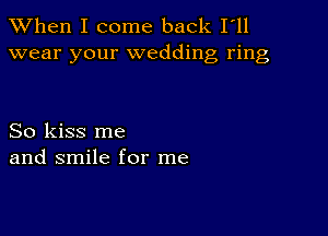 When I come back I'll
wear your wedding ring

So kiss me
and smile for me