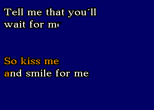 Tell me that you'll
wait for mu

So kiss me
and smile for me