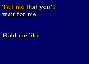 Tell me that you'll
wait for me

Hold me like