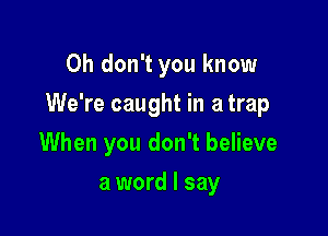 Oh don't you know

We're caught in a trap

When you don't believe
a word I say