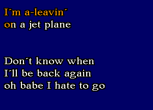 I'm a-leavin'
on a jet plane

Don't know when
I'll be back again
oh babe I hate to go