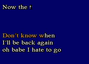 Now the r

Don't know when
I'll be back again
oh babe I hate to go