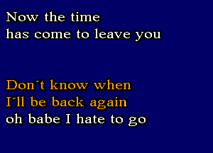 Now the time
has come to leave you

Don't know when
I'll be back again
oh babe I hate to go