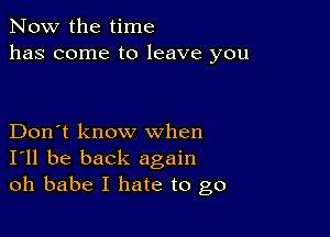 Now the time
has come to leave you

Don't know when
I'll be back again
oh babe I hate to go