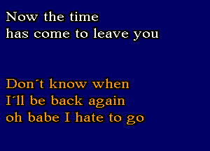 Now the time
has come to leave you

Don't know when
I'll be back again
oh babe I hate to go