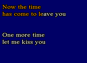 Now the time
has come to leave you

One more time
let me kiss you