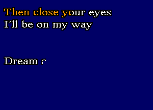 Then close your eyes
I'll be on my way