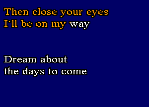 Then close your eyes
I'll be on my way

Dream about
the days to come