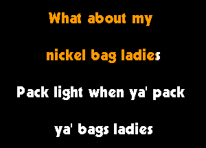What about my

nickel bag ladies

Pack light when ya' pack

ya' bags ladies