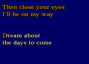 Then close your eyes
I'll be on my way

Dream about
the days to come