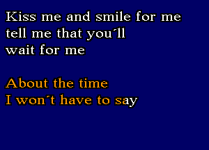 Kiss me and smile for me
tell me that you'll
wait for me

About the time
I won't have to say