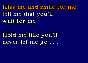 Kiss me and smile for me
tell me that you'll
wait for me

Hold me like you'll
never let me go . . .