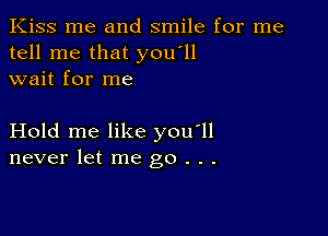 Kiss me and smile for me
tell me that you'll
wait for me

Hold me like you'll
never let me go . . .