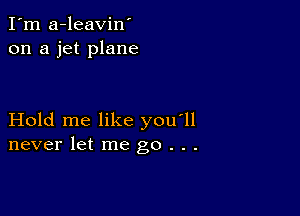 I'm a-leavin'
on a jet plane

Hold me like you'll
never let me go . . .