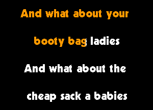 And what about your

booty bag ladies

And what about the

cheap sack a babies