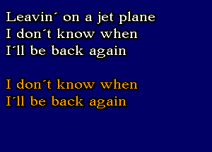 Leavin' on a jet plane
I don't know When
I'll be back again

I don't know when
I'll be back again