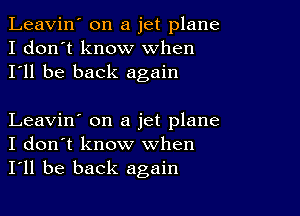 Leavin' on a jet plane
I don't know When
I'll be back again

Leavin' on a jet plane
I don't know when
I'll be back again