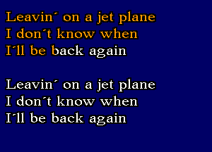 Leavin' on a jet plane
I don't know When
I'll be back again

Leavin' on a jet plane
I don't know when
I'll be back again