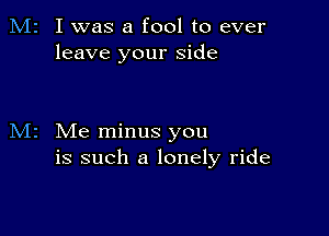 M2 I was a fool to ever
leave your side

M2 Me minus you
is such a lonely ride