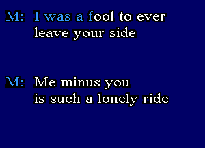 M2 I was a fool to ever
leave your side

M2 Me minus you
is such a lonely ride