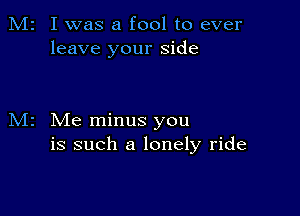 M2 I was a fool to ever
leave your side

M2 Me minus you
is such a lonely ride