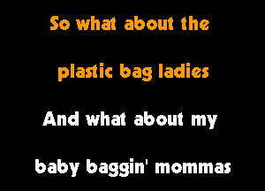 So what about the

plastic bag ladies

And what about my

baby baggin' mommas